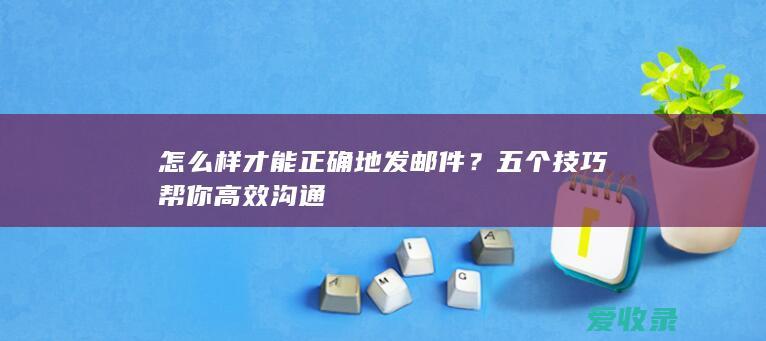 怎么样才能正确地发邮件？五个技巧帮你高效沟通