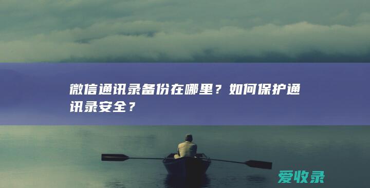 微信通讯录备份在哪里？如何保护通讯录安全？