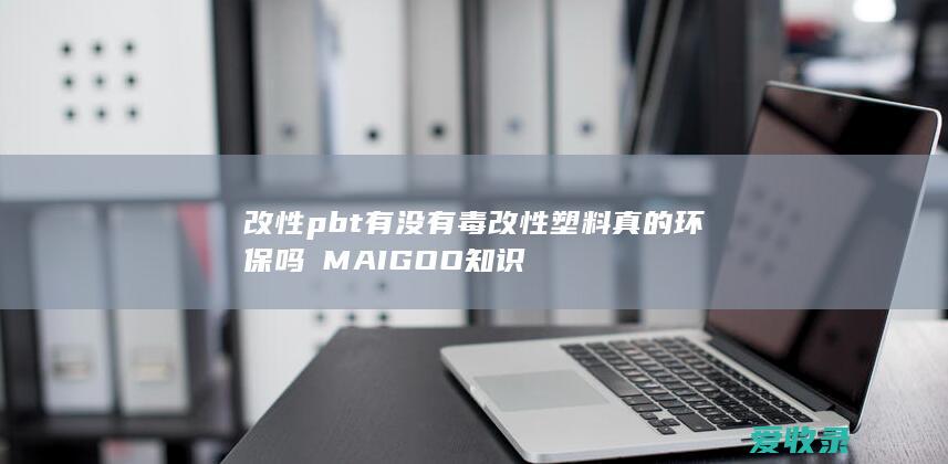 改性pbt有没有毒 改性塑料真的环保吗