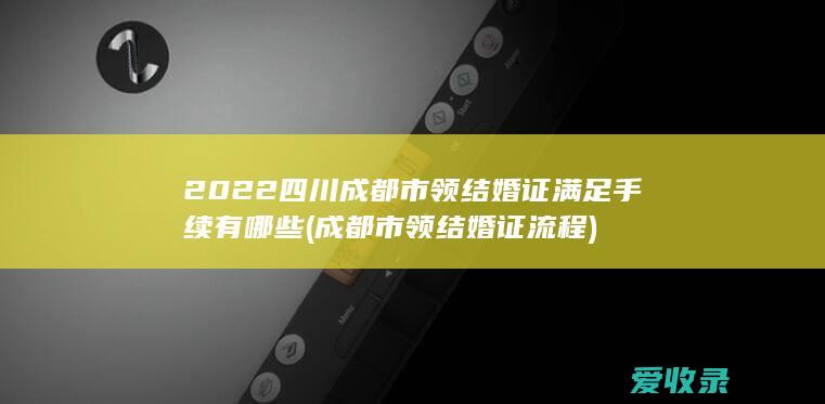 2022四川成都市领结婚证满足手续有哪些(成都市领结婚证流程)