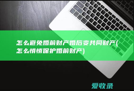 怎么避免婚前财产婚后变共同财产(怎么悄悄保护婚前财产)