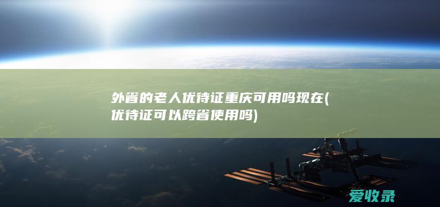 外省的老人优待证重庆可用吗现在(优待证可以跨省使用吗)