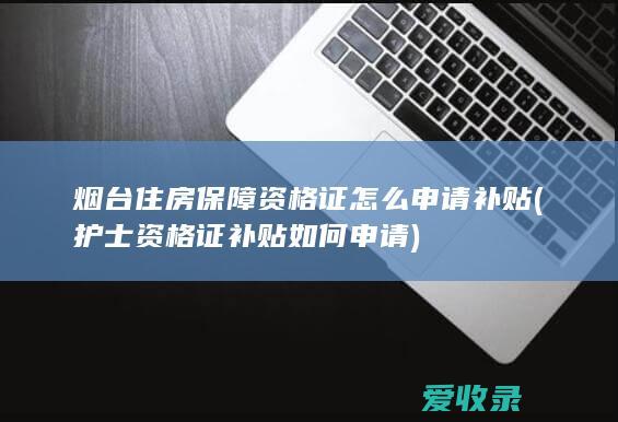 烟台住房保障资格证怎么申请补贴(护士资格证补贴如何申请)