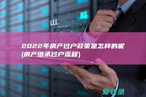 2022年房产过户政策是怎样的呢(房产继承过户流程)