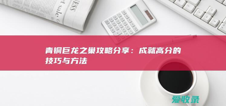 青铜巨龙之巢攻略分享：成就高分的技巧与方法