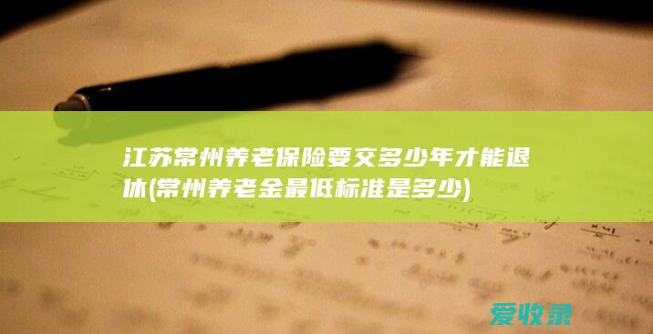 江苏常州养老保险要交多少年才能退休(常州养老金最低标准是多少)