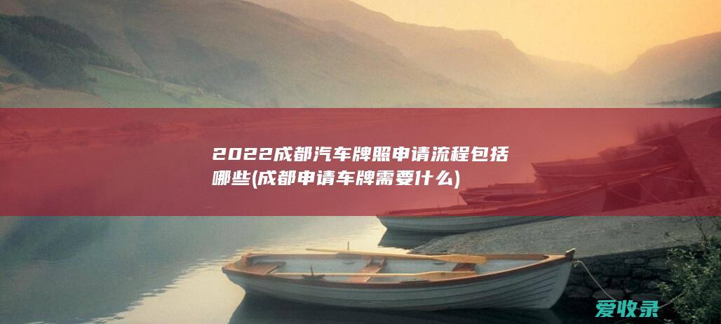 2022成都汽车牌照申请流程包括哪些(成都申请车牌需要什么)