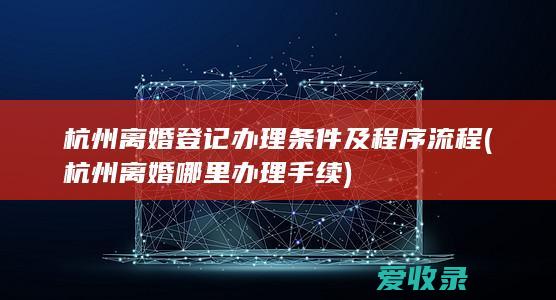 杭州离婚登记办理条件及程序流程(杭州离婚哪里办理手续)