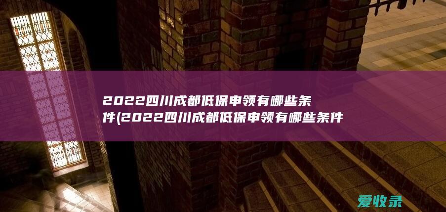 2022四川成都低保申领有哪些条件(2022四川成都低保申领有哪些条件啊)