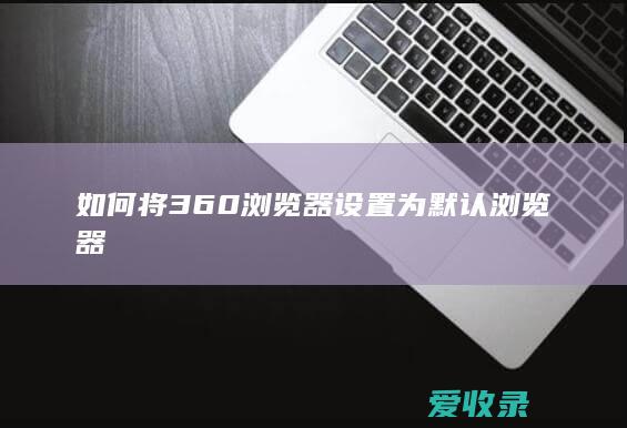 如何将360浏览器设置为默认浏览器