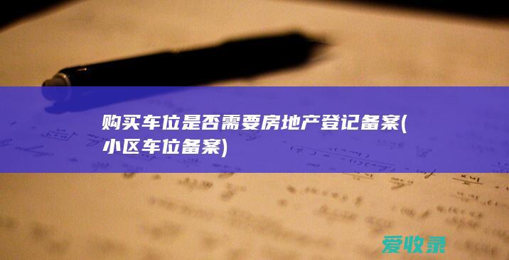 购买车位是否需要房地产登记备案(小区车位备案)