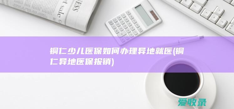 铜仁少儿医保如何办理异地就医(铜仁异地医保报销)