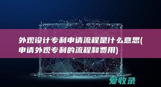 外观设计专利申请流程是什么意思(申请外观专利的流程和费用)