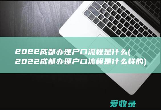 2022成都办理户口流程是什么(2022成都办理户口流程是什么样的)