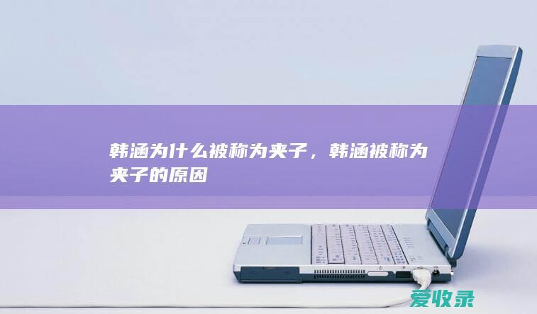 韩涵为什么被称为夹子，韩涵被称为夹子的原因