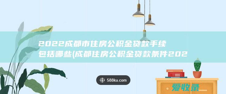 2022成都市住房公积金贷款手续包括哪些(成都住房公积金贷款条件2020)