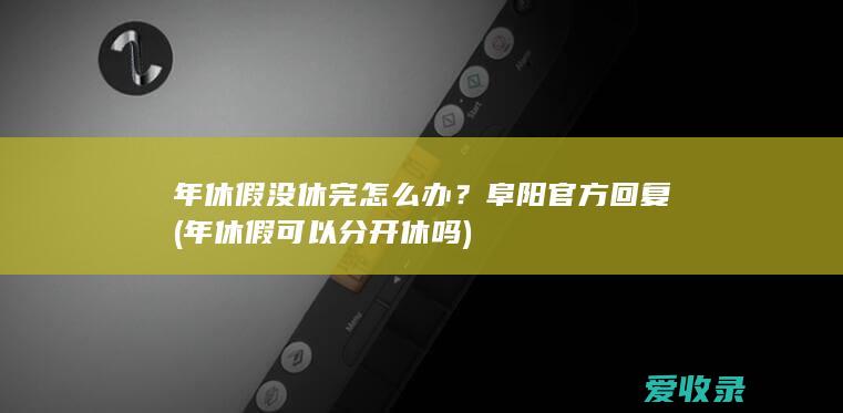 年休假没休完怎么办？阜阳官方回复(年休假可以分开休吗)