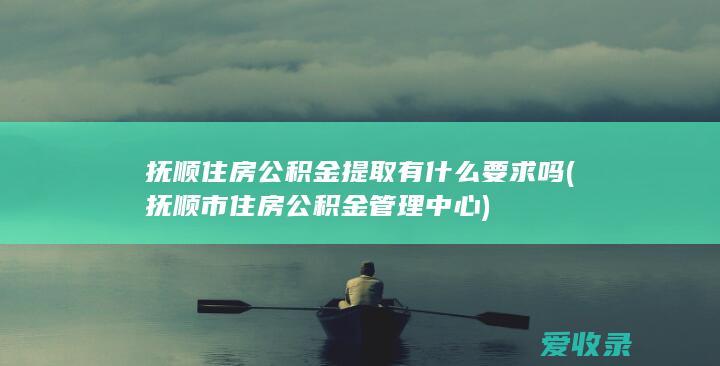 抚顺住房公积金提取有什么要求吗(抚顺市住房公积金管理中心)