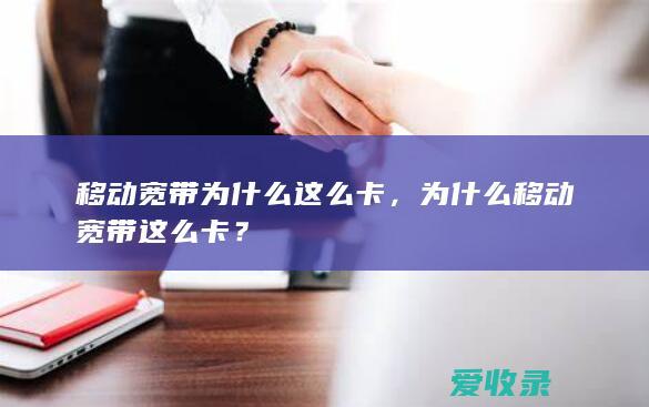 移动宽带为什么这么卡，为什么移动宽带这么卡？