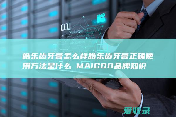 皓乐齿牙膏怎么样 皓乐齿牙膏正确使用方法是什么品牌知识