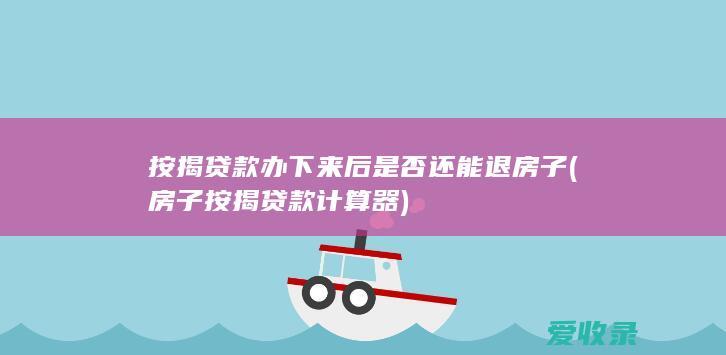 按揭贷款办下来后是否还能退房子(房子按揭贷款计算器)