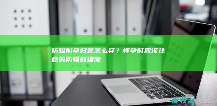 防辐射孕妇装怎么穿？怀孕时应该注意的防辐射措施