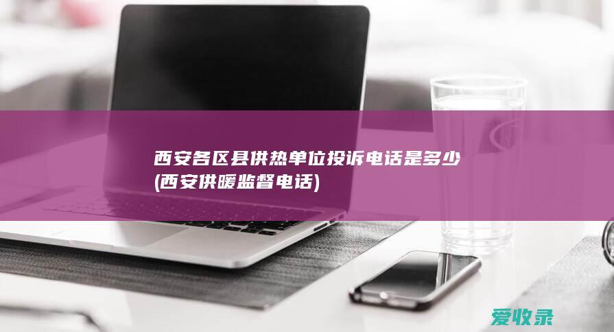 西安各区县供热单位投诉电话是多少(西安供暖监督电话)