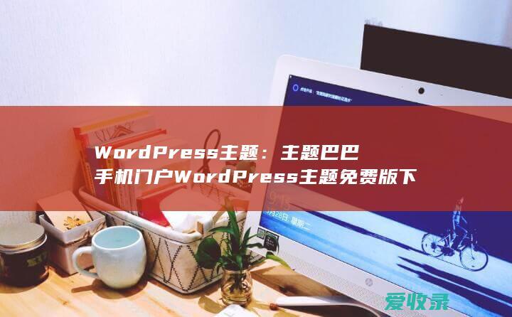 WordPress主题：主题巴巴手机门户WordPress主题免费版下载自适应设计