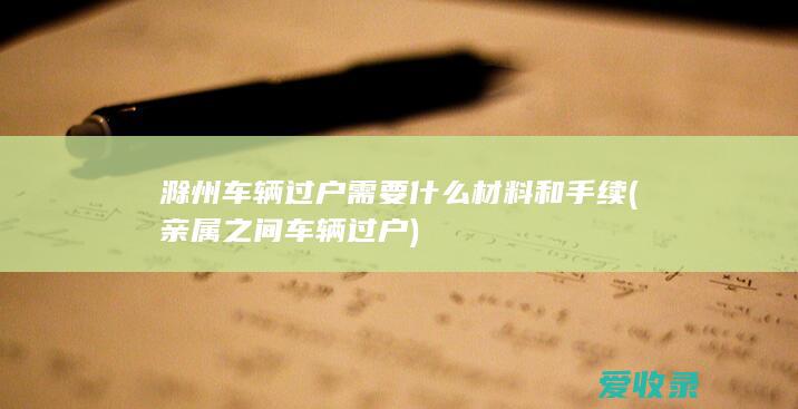 滁州车辆过户需要什么材料和手续(亲属之间车辆过户)