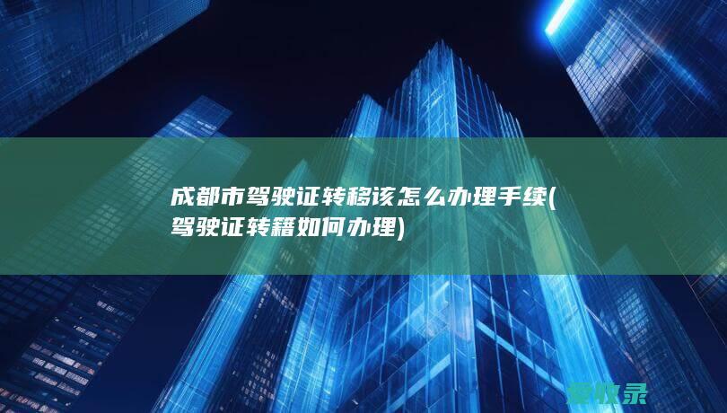 成都市驾驶证转移该怎么办理手续(驾驶证转籍如何办理)