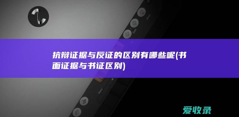 抗辩证据与反证的区别有哪些呢(书面证据与书证区别)