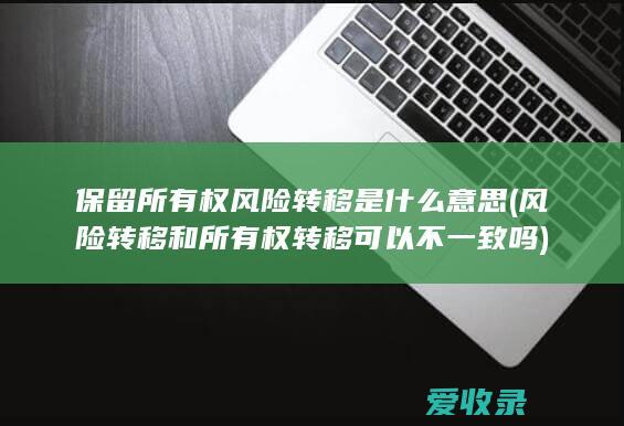 保留所有权风险转移是什么意思(风险转移和所有权转移可以不一致吗)