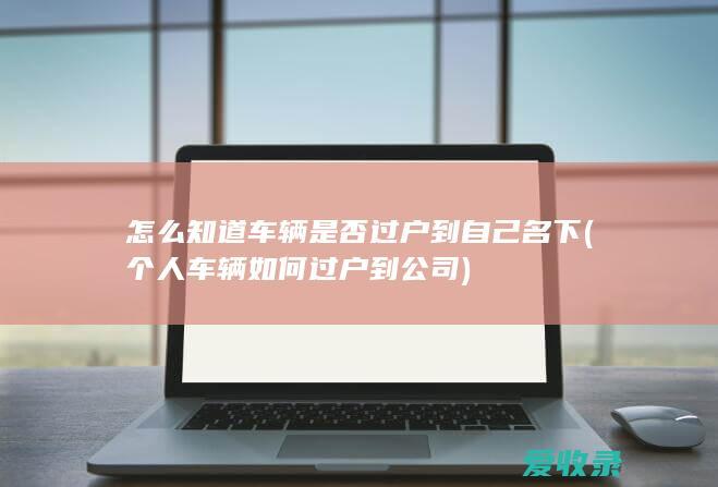 怎么知道车辆是否过户到自己名下(个人车辆如何过户到公司)