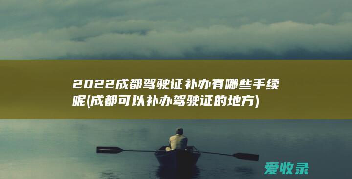 2022成都驾驶证补办有哪些手续呢(成都可以补办驾驶证的地方)