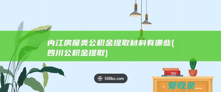 内江房屋类公积金提取材料有哪些(四川公积金提取)