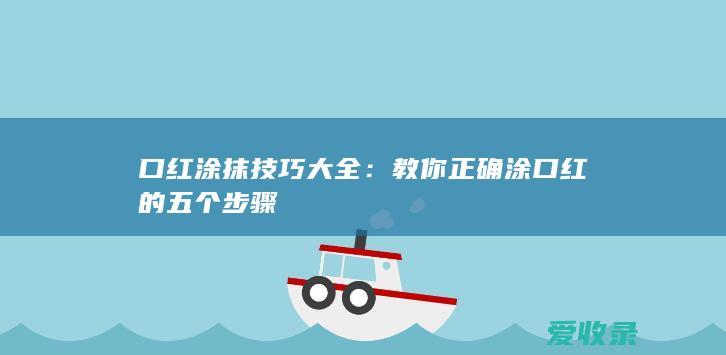 口红涂抹技巧大全：教你正确涂口红的五个步骤