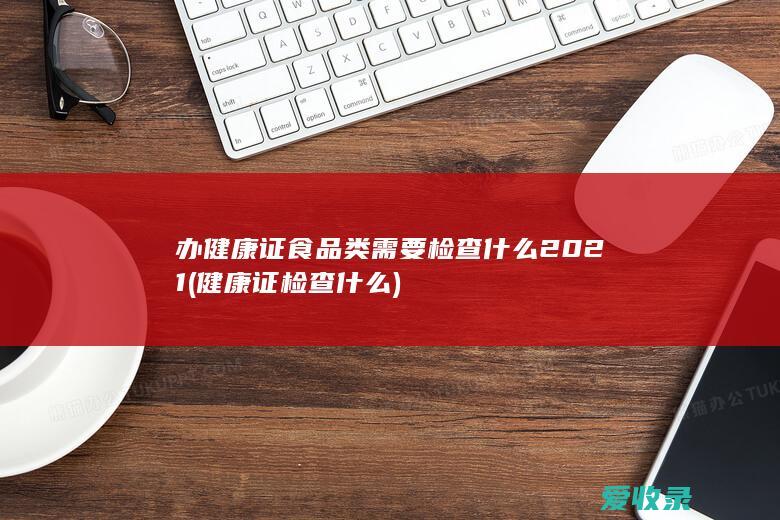 办健康证食品类需要检查什么2021(健康证检查什么)