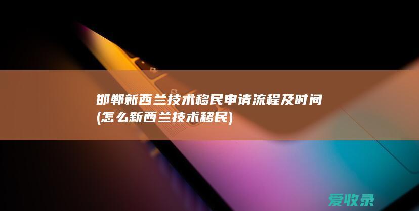 邯郸新西兰技术移民申请流程及时间(怎么新西兰技术移民)