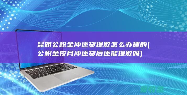 昆明公积金冲还贷提取怎么办理的(公积金按月冲还贷后还能提取吗)