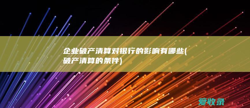 企业破产清算对银行的影响有哪些(破产清算的条件)