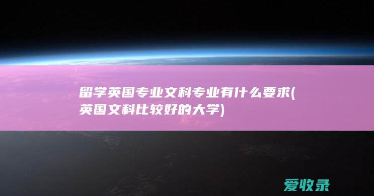 留学英国专业文科专业有什么要求(英国文科比较好的大学)