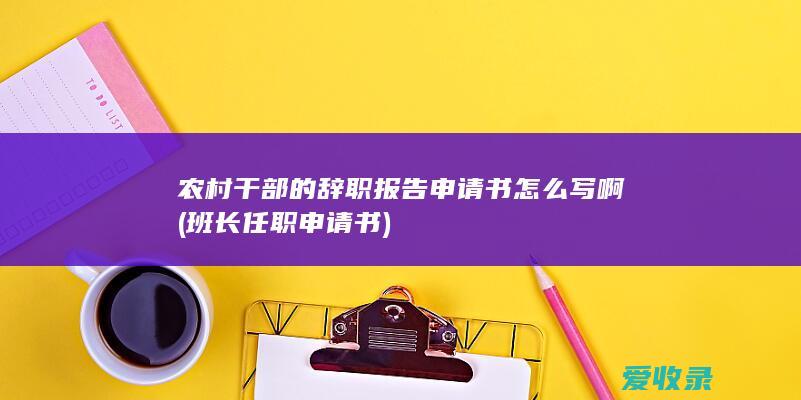 农村干部的辞职报告申请书怎么写啊(班长任职申请书)