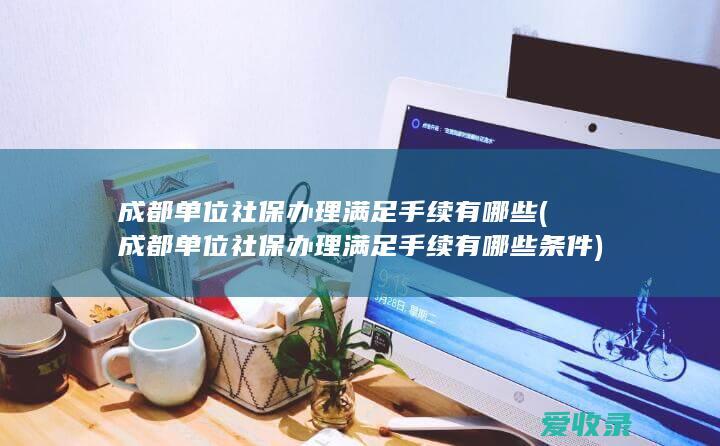 成都单位社保办理满足手续有哪些(成都单位社保办理满足手续有哪些条件)