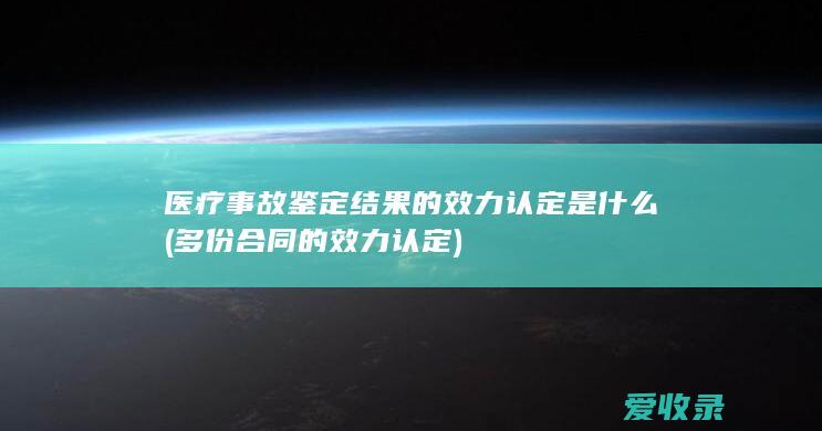 医疗事故鉴定结果的效力认定是什么(多份合同的效力认定)