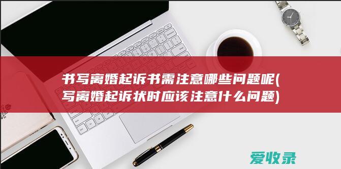 书写离婚起诉书需注意哪些问题呢(写离婚起诉状时应该注意什么问题)