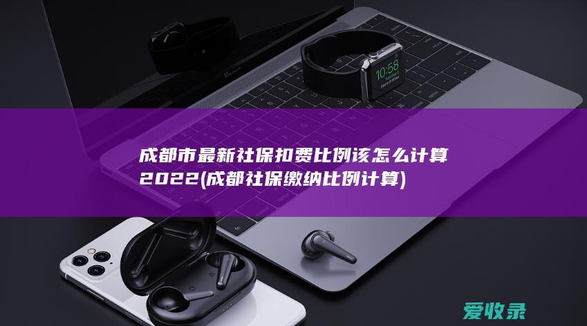 成都市最新社保扣费比例该怎么计算2022(成都社保缴纳比例计算)