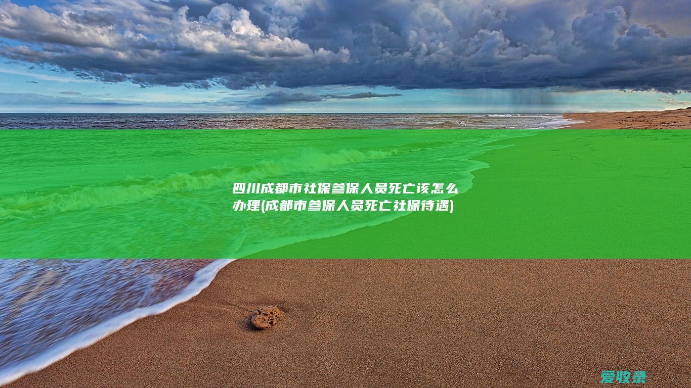 四川成都市社保参保人员死亡该怎么办理(成都市参保人员死亡社保待遇)