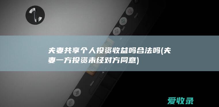 夫妻共享个人投资收益吗合法吗(夫妻一方投资未经对方同意)