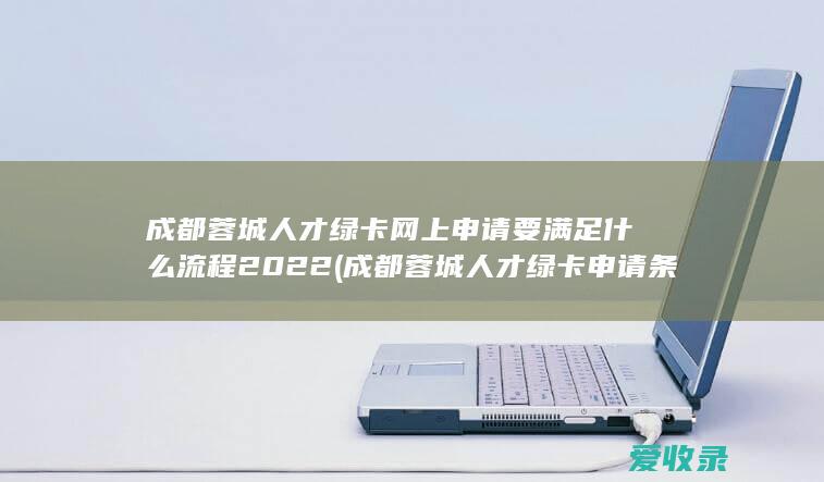 成都蓉城人才绿卡网上申请要满足什么流程2022(成都蓉城人才绿卡申请条件)