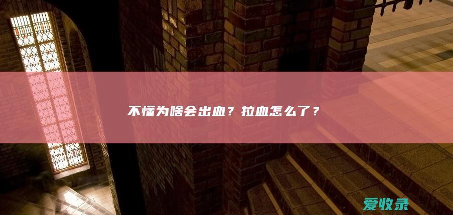 不懂为啥会出血？拉血怎么了？